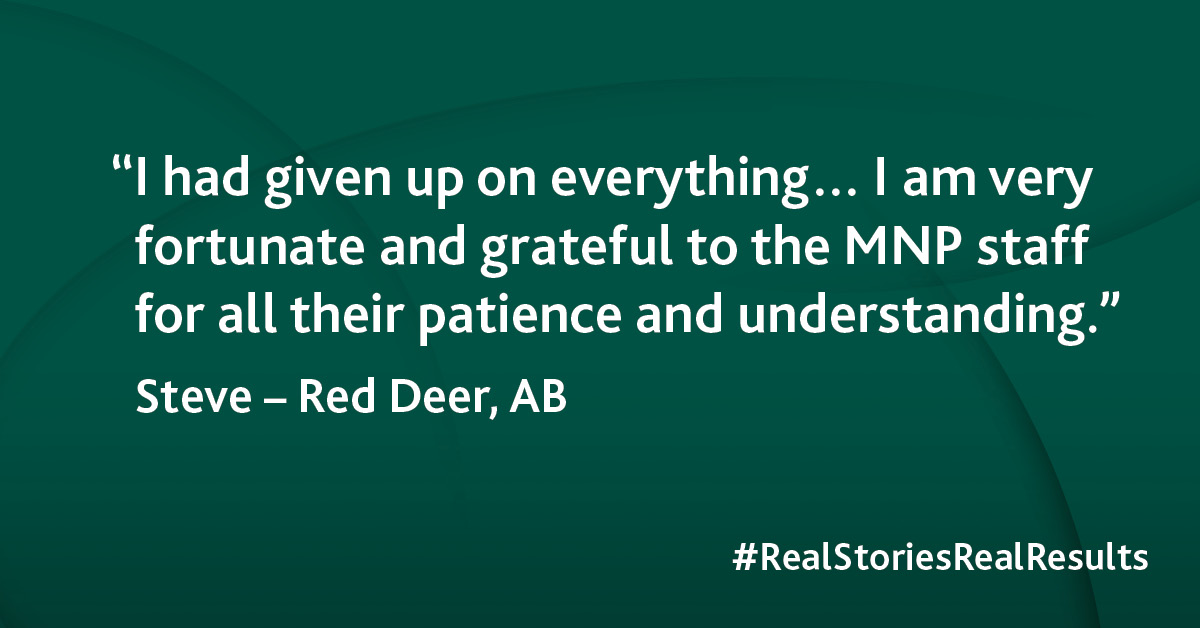 “I had given up on everything… I am very fortunate and grateful to the MNP staff for all their patience and understanding.”